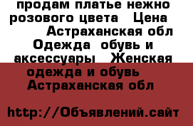 продам платье нежно-розового цвета › Цена ­ 1 200 - Астраханская обл. Одежда, обувь и аксессуары » Женская одежда и обувь   . Астраханская обл.